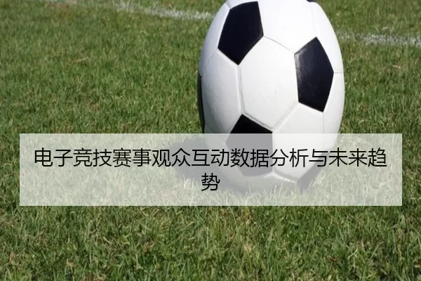 电子竞技赛事观众互动数据分析与未来趋势