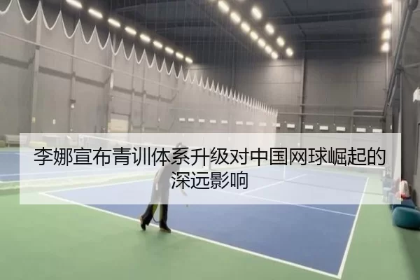 李娜宣布青训体系升级对中国网球崛起的深远影响