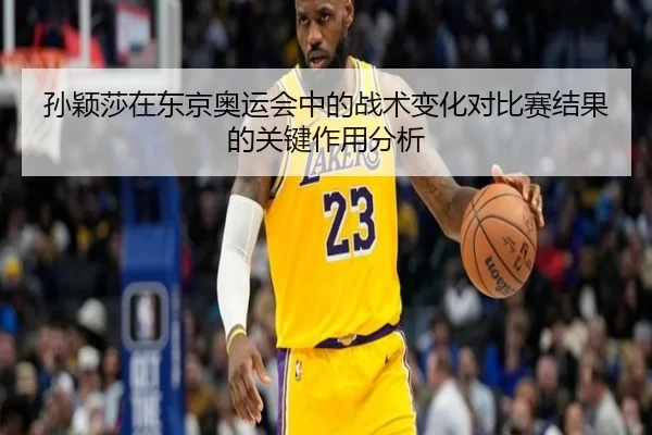 孙颖莎在东京奥运会中的战术变化对比赛结果的关键作用分析