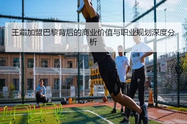 王霜加盟巴黎背后的商业价值与职业规划深度分析